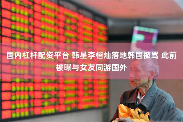 国内杠杆配资平台 韩星李楷灿落地韩国被骂 此前被曝与女友同游国外