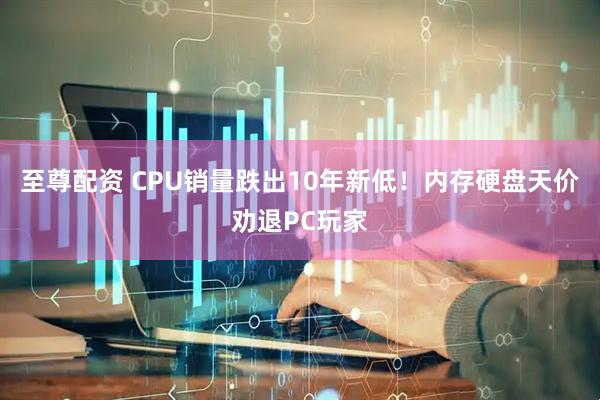至尊配资 CPU销量跌出10年新低！内存硬盘天价劝退PC玩家