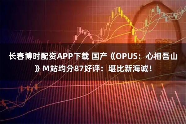 长春博时配资APP下载 国产《OPUS：心相吾山》M站均分87好评：堪比新海诚！