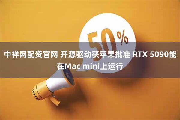 中祥网配资官网 开源驱动获苹果批准 RTX 5090能在Mac mini上运行