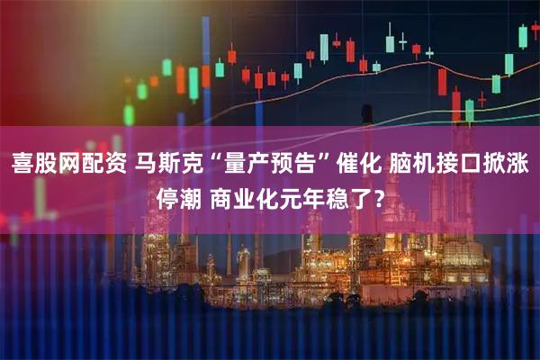 喜股网配资 马斯克“量产预告”催化 脑机接口掀涨停潮 商业化元年稳了？