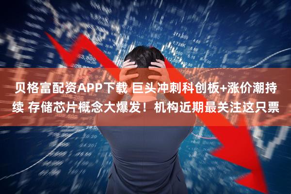 贝格富配资APP下载 巨头冲刺科创板+涨价潮持续 存储芯片概念大爆发！机构近期最关注这只票