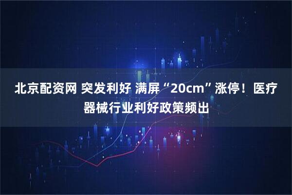 北京配资网 突发利好 满屏“20cm”涨停！医疗器械行业利好政策频出