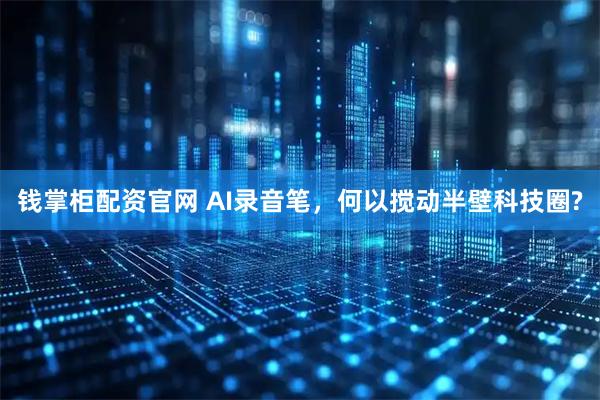 钱掌柜配资官网 AI录音笔，何以搅动半壁科技圈?