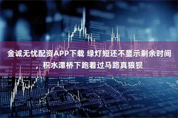 金诚无忧配资APP下载 绿灯短还不显示剩余时间，积水潭桥下跑着过马路真狼狈