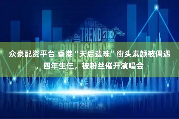 众豪配资平台 香港“天后遗珠”街头素颜被偶遇，四年生仨，被粉丝催开演唱会