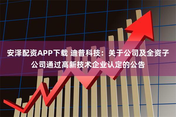 安泽配资APP下载 迪普科技：关于公司及全资子公司通过高新技术企业认定的公告