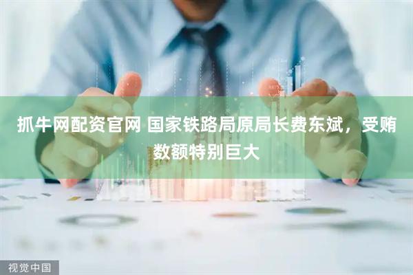 抓牛网配资官网 国家铁路局原局长费东斌，受贿数额特别巨大