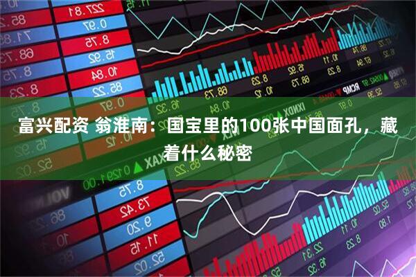 富兴配资 翁淮南：国宝里的100张中国面孔，藏着什么秘密