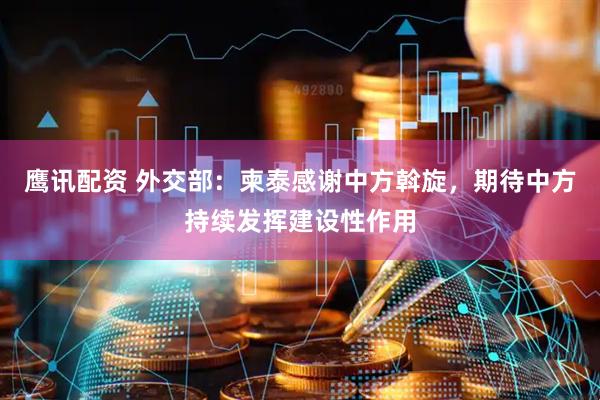 鹰讯配资 外交部：柬泰感谢中方斡旋，期待中方持续发挥建设性作用