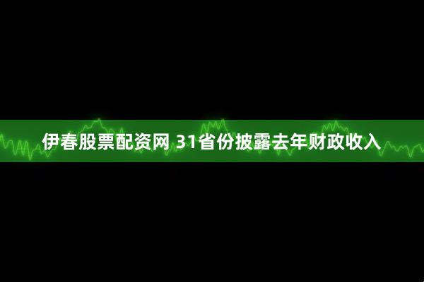 伊春股票配资网 31省份披露去年财政收入