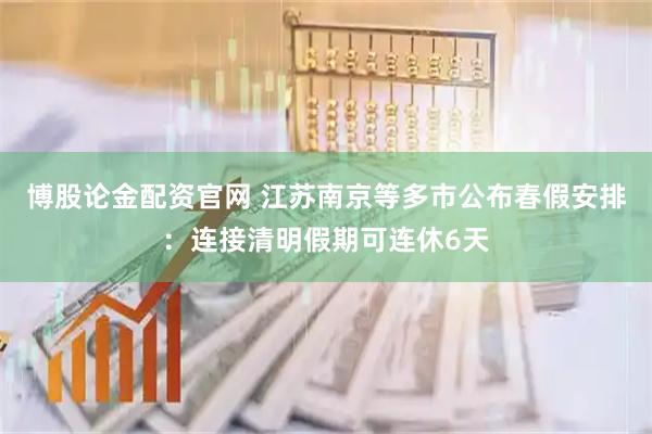 博股论金配资官网 江苏南京等多市公布春假安排：连接清明假期可连休6天