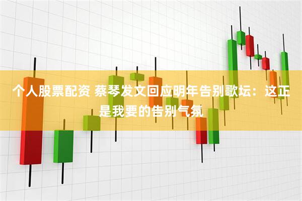 个人股票配资 蔡琴发文回应明年告别歌坛：这正是我要的告别气氛