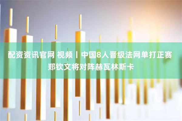 配资资讯官网 视频丨中国8人晋级法网单打正赛 郑钦文将对阵赫瓦林斯卡