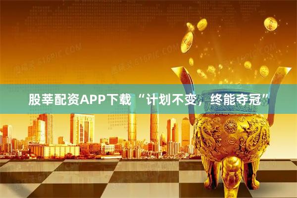 股莘配资APP下载 “计划不变，终能夺冠”