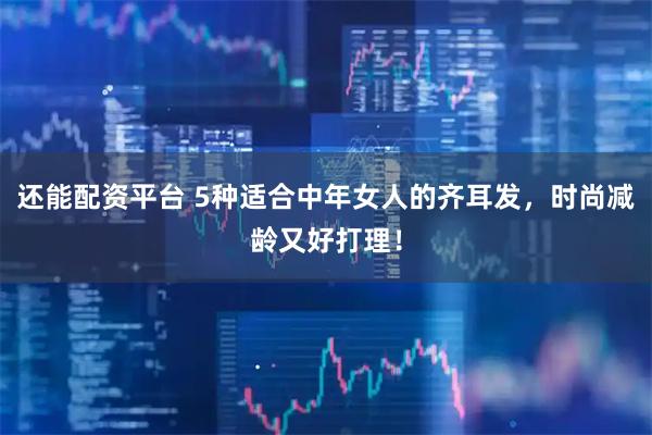 还能配资平台 5种适合中年女人的齐耳发，时尚减龄又好打理！