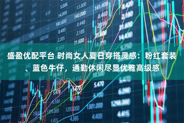盛盈优配平台 时尚女人夏日穿搭灵感：粉红套装、蓝色牛仔，通勤休闲尽显优雅高级感