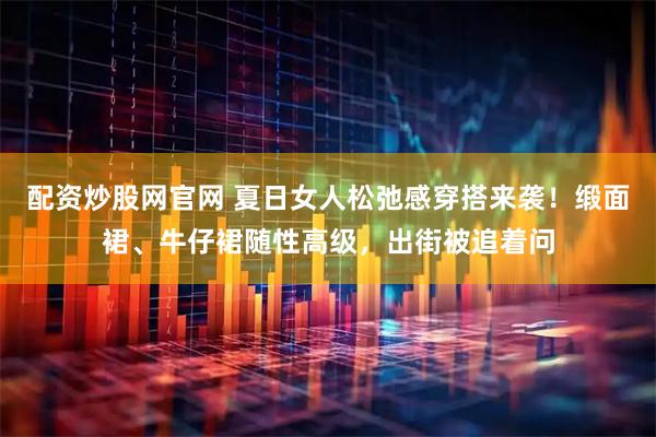 配资炒股网官网 夏日女人松弛感穿搭来袭！缎面裙、牛仔裙随性高级，出街被追着问