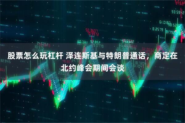 股票怎么玩杠杆 泽连斯基与特朗普通话，商定在北约峰会期间会谈