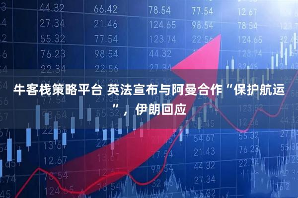 牛客栈策略平台 英法宣布与阿曼合作“保护航运”，伊朗回应