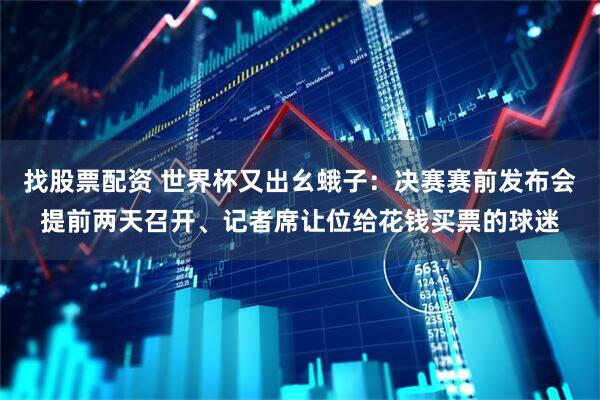 找股票配资 世界杯又出幺蛾子:决赛赛前发布会提前两天召开、记者席让位给花钱买票的球迷
