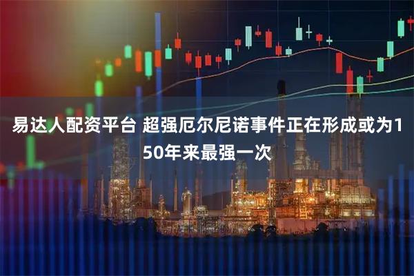易达人配资平台 超强厄尔尼诺事件正在形成或为150年来最强一次