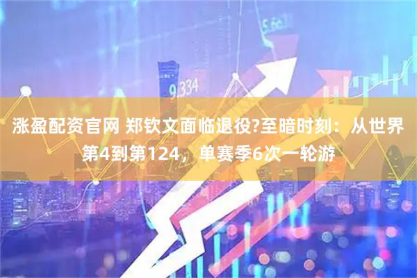 涨盈配资官网 郑钦文面临退役?至暗时刻：从世界第4到第124，单赛季6次一轮游