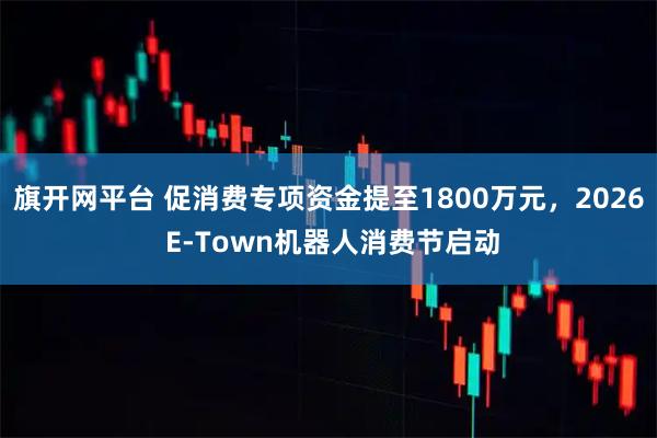 旗开网平台 促消费专项资金提至1800万元，2026 E-Town机器人消费节启动