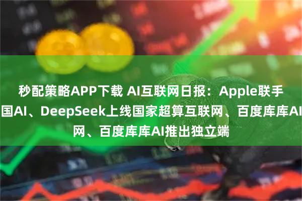 秒配策略APP下载 AI互联网日报：Apple联手阿里训练中国AI、DeepSeek上线国家超算互联网、百度库库AI推出独立端