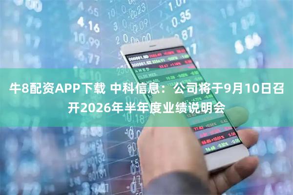 牛8配资APP下载 中科信息：公司将于9月10日召开2026年半年度业绩说明会