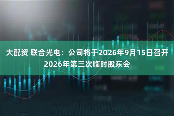 大配资 联合光电：公司将于2026年9月15日召开2026年第三次临时股东会