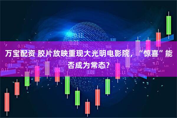 万宝配资 胶片放映重现大光明电影院，“惊喜”能否成为常态？