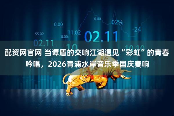 配资网官网 当谭盾的交响江湖遇见“彩虹”的青春吟唱，2026青浦水岸音乐季国庆奏响