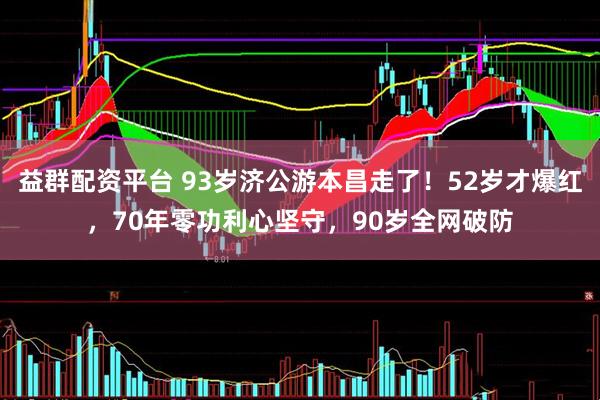 益群配资平台 93岁济公游本昌走了！52岁才爆红，70年零功利心坚守，90岁全网破防