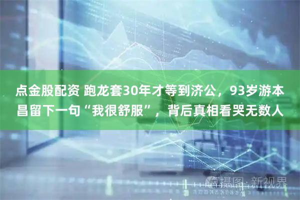 点金股配资 跑龙套30年才等到济公,93岁游本昌留下一句“我很舒服”,背后真相看哭无数人