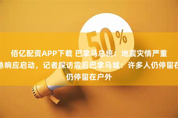 佰亿配资APP下载 巴拿马总统：地震灾情严重！应急响应启动，记者探访震后巴拿马城：许多人仍停留在户外