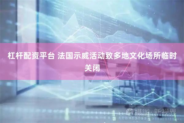 杠杆配资平台 法国示威活动致多地文化场所临时关闭