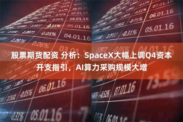 股票期货配资 分析:SpaceX大幅上调Q4资本开支指引,AI算力采购规模大增