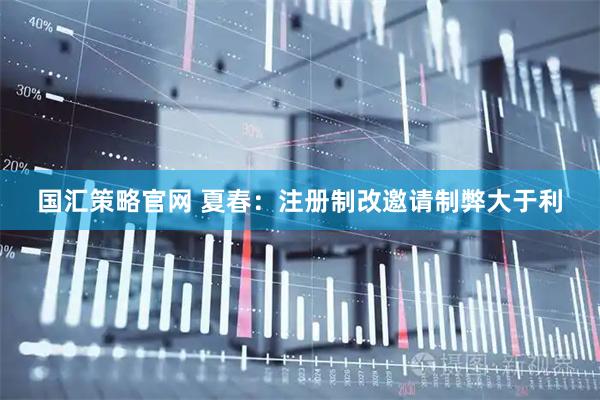 国汇策略官网 夏春：注册制改邀请制弊大于利